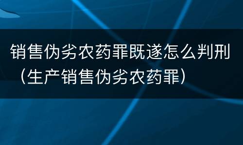 销售伪劣农药罪既遂怎么判刑（生产销售伪劣农药罪）