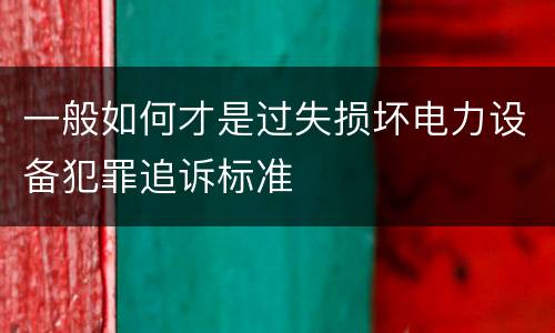 一般如何才是过失损坏电力设备犯罪追诉标准
