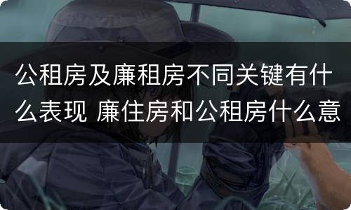 公租房及廉租房不同关键有什么表现 廉住房和公租房什么意识
