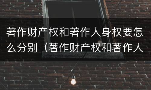 著作财产权和著作人身权要怎么分别（著作财产权和著作人身权要怎么分别确认）