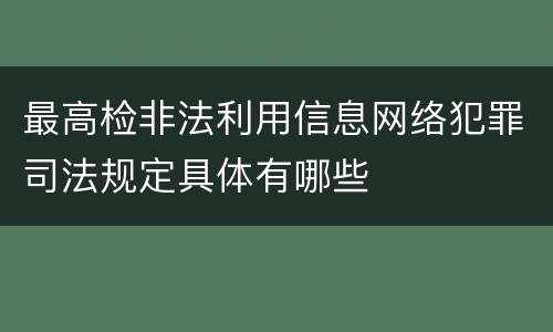 最高检非法利用信息网络犯罪司法规定具体有哪些