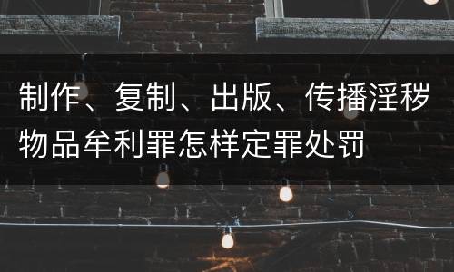 制作、复制、出版、传播淫秽物品牟利罪怎样定罪处罚