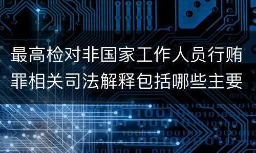最高检对非国家工作人员行贿罪相关司法解释包括哪些主要规定