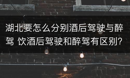 湖北要怎么分别酒后驾驶与醉驾 饮酒后驾驶和醉驾有区别?