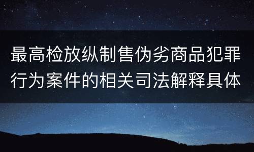 最高检放纵制售伪劣商品犯罪行为案件的相关司法解释具体有哪些