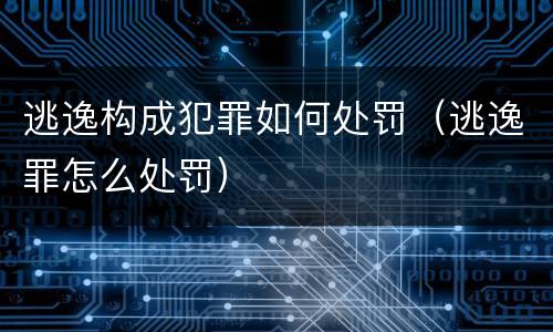 逃逸构成犯罪如何处罚（逃逸罪怎么处罚）