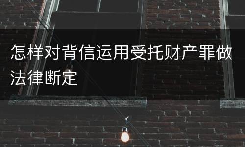 怎样对背信运用受托财产罪做法律断定