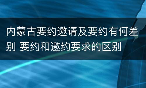 内蒙古要约邀请及要约有何差别 要约和邀约要求的区别
