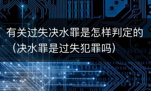有关过失决水罪是怎样判定的（决水罪是过失犯罪吗）