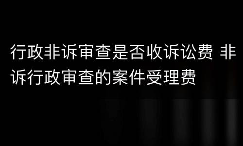 行政非诉审查是否收诉讼费 非诉行政审查的案件受理费