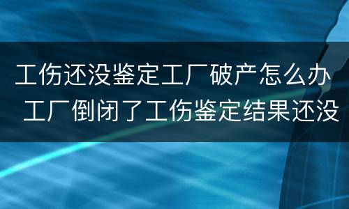 工伤还没鉴定工厂破产怎么办 工厂倒闭了工伤鉴定结果还没下来怎么办