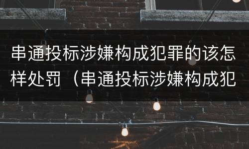 串通投标涉嫌构成犯罪的该怎样处罚（串通投标涉嫌构成犯罪的该怎样处罚呢）