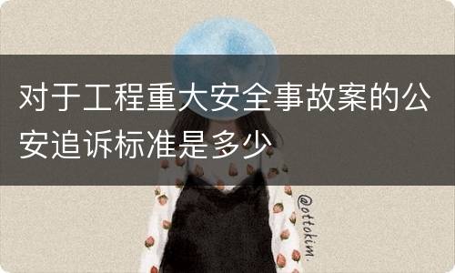 对于工程重大安全事故案的公安追诉标准是多少
