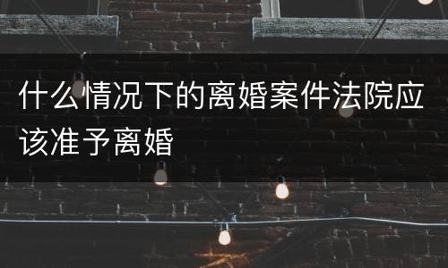 什么情况下的离婚案件法院应该准予离婚