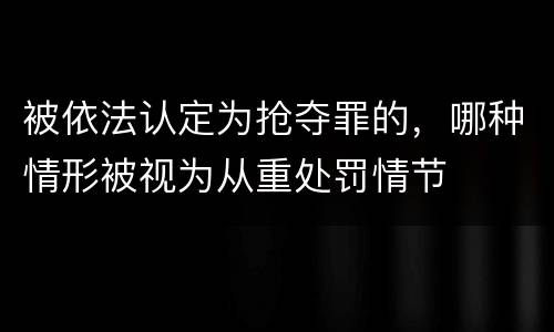 被依法认定为抢夺罪的，哪种情形被视为从重处罚情节