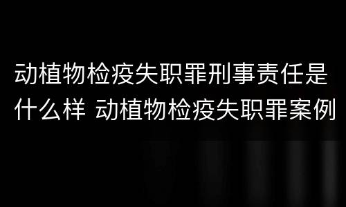 动植物检疫失职罪刑事责任是什么样 动植物检疫失职罪案例