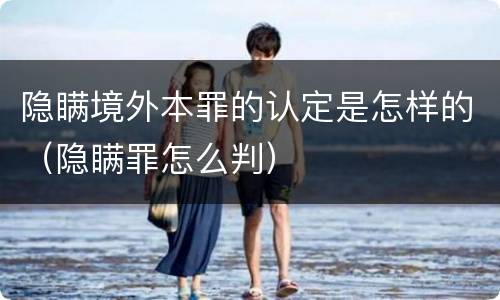 隐瞒境外本罪的认定是怎样的（隐瞒罪怎么判）