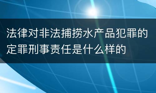 法律对非法捕捞水产品犯罪的定罪刑事责任是什么样的
