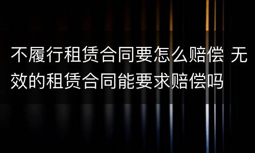 不履行租赁合同要怎么赔偿 无效的租赁合同能要求赔偿吗