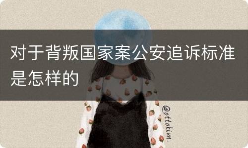 对于背叛国家案公安追诉标准是怎样的