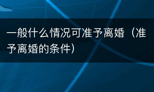 一般什么情况可准予离婚（准予离婚的条件）