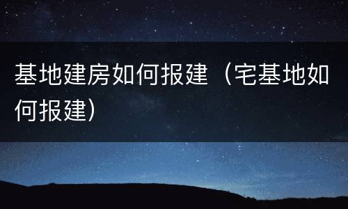 基地建房如何报建（宅基地如何报建）