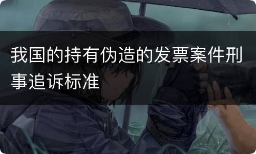 我国的持有伪造的发票案件刑事追诉标准