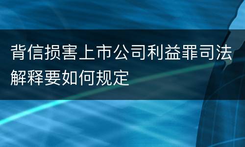 背信损害上市公司利益罪司法解释要如何规定