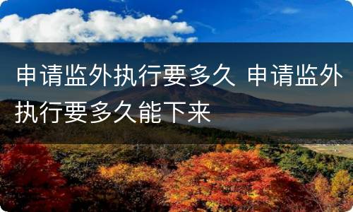 申请监外执行要多久 申请监外执行要多久能下来