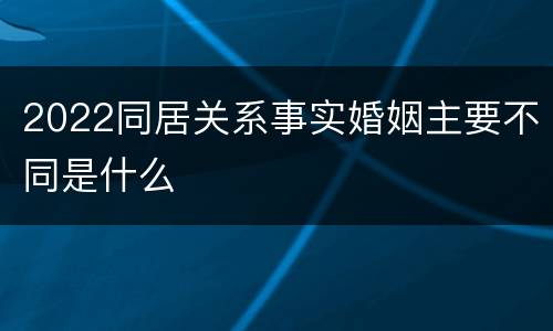 2022同居关系事实婚姻主要不同是什么