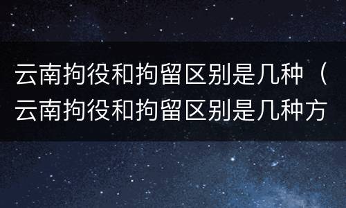 云南拘役和拘留区别是几种（云南拘役和拘留区别是几种方式）