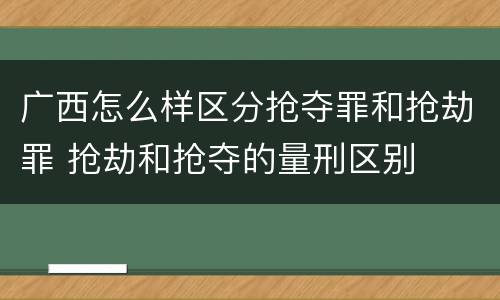 广西怎么样区分抢夺罪和抢劫罪 抢劫和抢夺的量刑区别