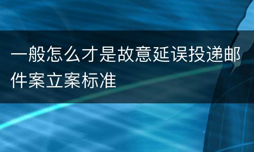 一般怎么才是故意延误投递邮件案立案标准