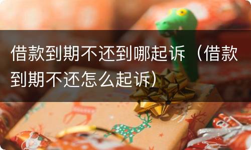借款到期不还到哪起诉（借款到期不还怎么起诉）