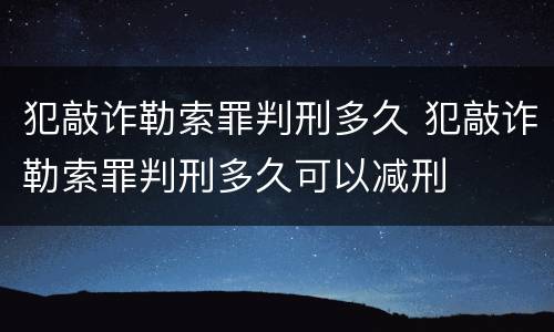 犯敲诈勒索罪判刑多久 犯敲诈勒索罪判刑多久可以减刑