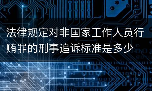 法律规定对非国家工作人员行贿罪的刑事追诉标准是多少