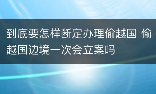 到底要怎样断定办理偷越国 偷越国边境一次会立案吗