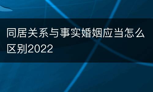 同居关系与事实婚姻应当怎么区别2022