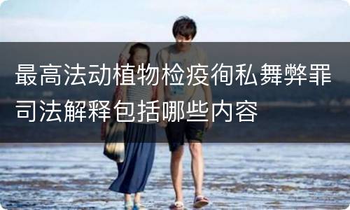 最高法动植物检疫徇私舞弊罪司法解释包括哪些内容