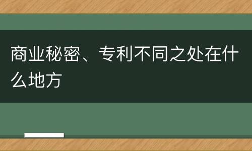 商业秘密、专利不同之处在什么地方