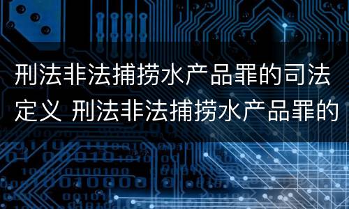 刑法非法捕捞水产品罪的司法定义 刑法非法捕捞水产品罪的司法定义是什么