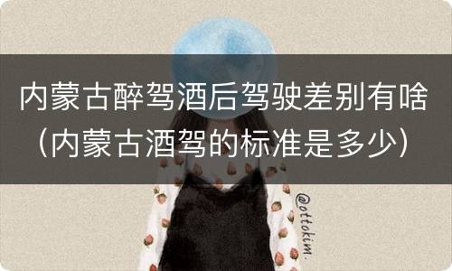 内蒙古醉驾酒后驾驶差别有啥（内蒙古酒驾的标准是多少）
