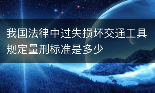 我国法律中过失损坏交通工具规定量刑标准是多少