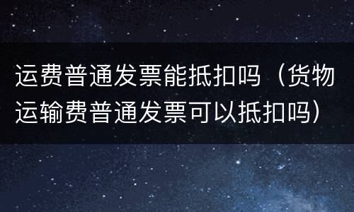 运费普通发票能抵扣吗（货物运输费普通发票可以抵扣吗）