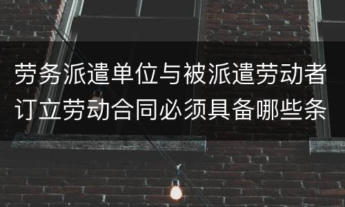 劳务派遣单位与被派遣劳动者订立劳动合同必须具备哪些条款