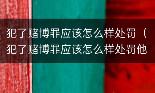 犯了赌博罪应该怎么样处罚（犯了赌博罪应该怎么样处罚他）