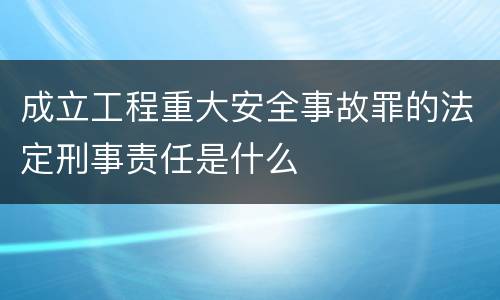 成立工程重大安全事故罪的法定刑事责任是什么