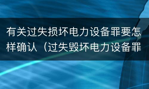 有关过失损坏电力设备罪要怎样确认（过失毁坏电力设备罪）