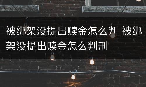 被绑架没提出赎金怎么判 被绑架没提出赎金怎么判刑