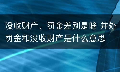 没收财产、罚金差别是啥 并处罚金和没收财产是什么意思